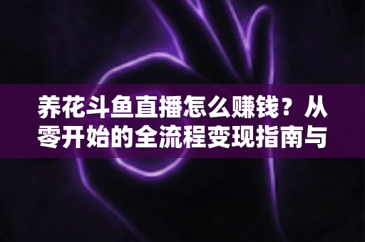养花斗鱼直播怎么赚钱?从零开始的全流程变现指南与实战技巧 养花斗鱼直播怎么赚钱?从零开始的全流程变现指南与实战技巧