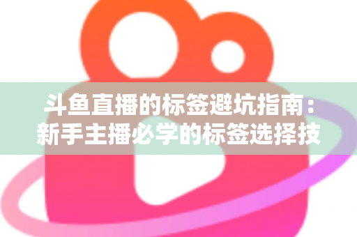 斗鱼直播的标签避坑指南：新手主播必学的标签选择技巧与常见误区全解析