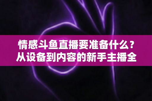 情感斗鱼直播要准备什么?从设备到内容的新手主播全方位开播指南 情感斗鱼直播要准备什么?从设备到内容的新手主播全方位开播指南