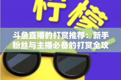 斗鱼直播的打赏推荐：新手粉丝与主播必备的打赏全攻略