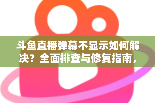 斗鱼直播弹幕不显示如何解决?全面排查与修复指南,快速找回您的弹幕互动体验 斗鱼直播弹幕不显示如何解决?全面排查与修复指南,快速找回您的弹幕互动体验