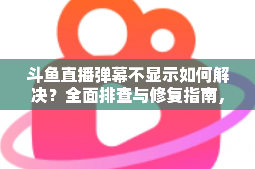斗鱼直播弹幕不显示如何解决?全面排查与修复指南,快速找回您的弹幕互动体验 斗鱼直播弹幕不显示如何解决?全面排查与修复指南,快速找回您的弹幕互动体验