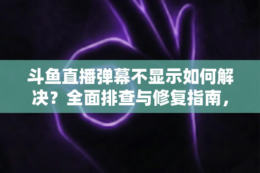 斗鱼直播弹幕不显示如何解决？全面排查与修复指南，快速找回您的弹幕互动体验
