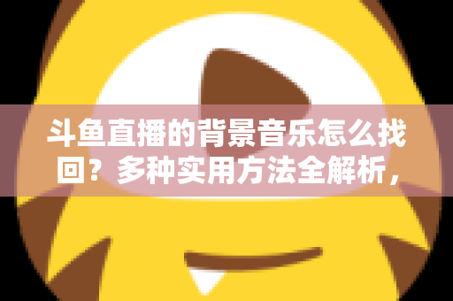 斗鱼直播的背景音乐怎么找回?多种实用方法全解析,助你轻松找回心动的旋律 斗鱼直播的背景音乐怎么找回?多种实用方法全解析,助你轻松找回心动的旋律