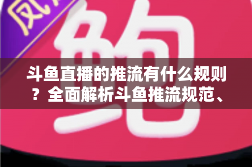 斗鱼直播的推流有什么规则？全面解析斗鱼推流规范、参数设置与开播注意事项指南