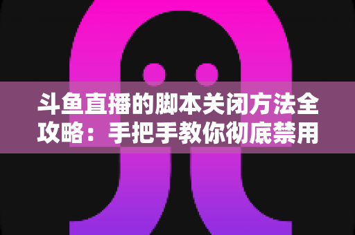 斗鱼直播的脚本关闭方法全攻略:手把手教你彻底禁用脚本,畅享纯净流畅的直播观看体验 斗鱼直播的脚本关闭方法全攻略:手把手教你彻底禁用脚本,畅享纯净流畅的直播观看体验
