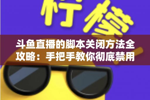 斗鱼直播的脚本关闭方法全攻略:手把手教你彻底禁用脚本,畅享纯净流畅的直播观看体验 斗鱼直播的脚本关闭方法全攻略:手把手教你彻底禁用脚本,畅享纯净流畅的直播观看体验