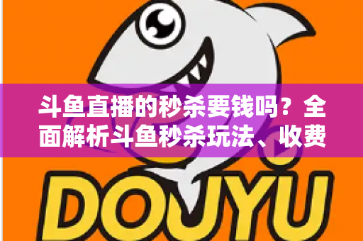 斗鱼直播的秒杀要钱吗？全面解析斗鱼秒杀玩法、收费规则与参与攻略