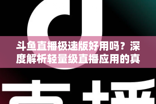 斗鱼直播极速版好用吗？深度解析轻量级直播应用的真实使用体验与优缺点