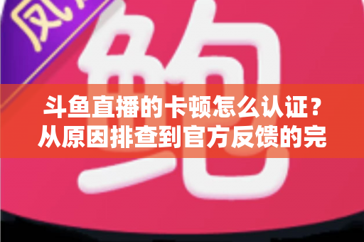 斗鱼直播的卡顿怎么认证?从原因排查到官方反馈的完整实用指南 斗鱼直播的卡顿怎么认证?从原因排查到官方反馈的完整实用指南