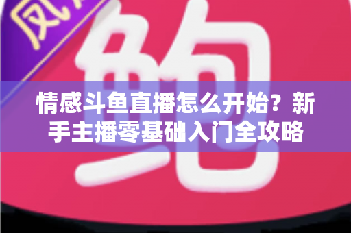 情感斗鱼直播怎么开始?新手主播零基础入门全攻略 情感斗鱼直播怎么开始?新手主播零基础入门全攻略