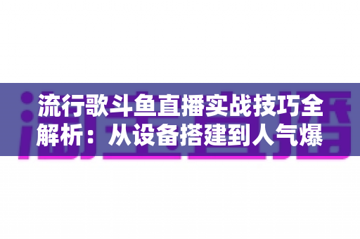 流行歌斗鱼直播实战技巧全解析：从设备搭建到人气爆棚的完整进阶指南