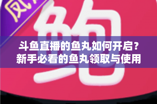 斗鱼直播的鱼丸如何开启?新手必看的鱼丸领取与使用全攻略 斗鱼直播的鱼丸如何开启?新手必看的鱼丸领取与使用全攻略