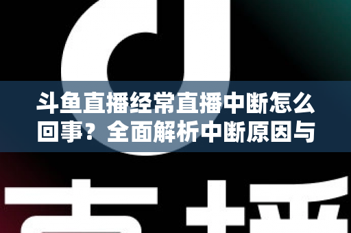 斗鱼直播经常直播中断怎么回事？全面解析中断原因与实用解决方案大全