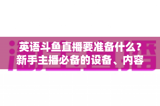 英语斗鱼直播要准备什么？新手主播必备的设备、内容与运营全攻略