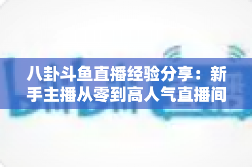 八卦斗鱼直播经验分享：新手主播从零到高人气直播间的实战指南