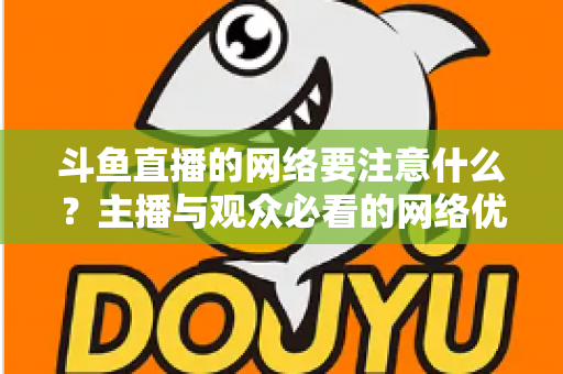 斗鱼直播的网络要注意什么？主播与观众必看的网络优化全攻略