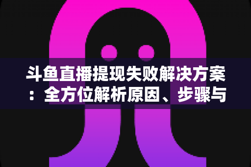 斗鱼直播提现失败解决方案：全方位解析原因、步骤与预防技巧，让收益顺利到账