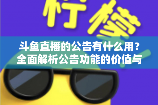 斗鱼直播的公告有什么用?全面解析公告功能的价值与使用技巧 斗鱼直播的公告有什么用?全面解析公告功能的价值与使用技巧
