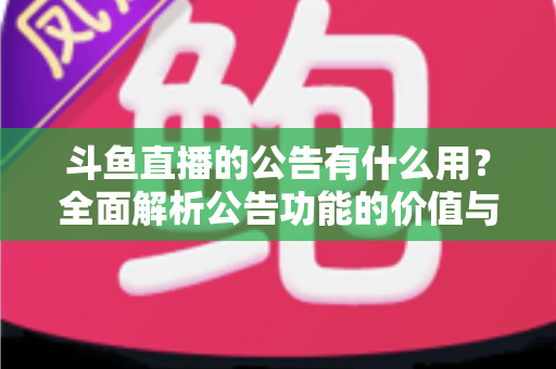 斗鱼直播的公告有什么用？全面解析公告功能的价值与使用技巧