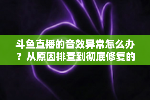 斗鱼直播的音效异常怎么办?从原因排查到彻底修复的完整解决方案 斗鱼直播的音效异常怎么办?从原因排查到彻底修复的完整解决方案