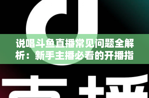 说唱斗鱼直播常见问题全解析：新手主播必看的开播指南与避坑手册