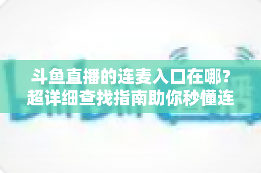 斗鱼直播的连麦入口在哪?超详细查找指南助你秒懂连麦功能,轻松开启高人气互动直播 斗鱼直播的连麦入口在哪?超详细查找指南助你秒懂连麦功能,轻松开启高人气互动直播