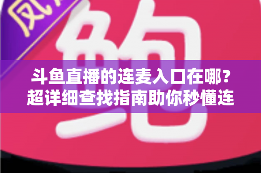 斗鱼直播的连麦入口在哪?超详细查找指南助你秒懂连麦功能,轻松开启高人气互动直播 斗鱼直播的连麦入口在哪?超详细查找指南助你秒懂连麦功能,轻松开启高人气互动直播