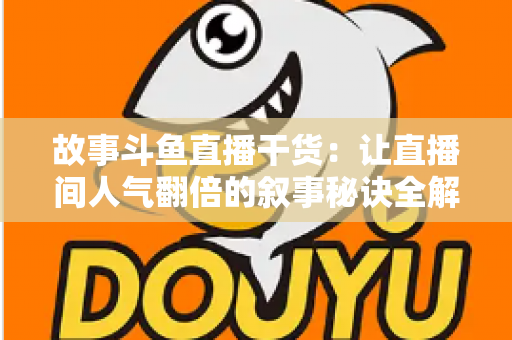 故事斗鱼直播干货:让直播间人气翻倍的叙事秘诀全解析 故事斗鱼直播干货:让直播间人气翻倍的叙事秘诀全解析