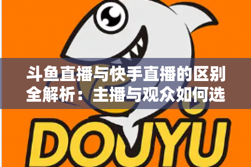 斗鱼直播与快手直播的区别全解析:主播与观众如何选对平台,直播之路事半功倍 斗鱼直播与快手直播的区别全解析:主播与观众如何选对平台,直播之路事半功倍