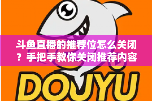 斗鱼直播的推荐位怎么关闭？手把手教你关闭推荐内容，打造清爽观看体验