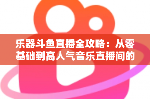 乐器斗鱼直播全攻略：从零基础到高人气音乐直播间的完整实战指南
