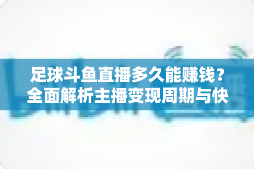 足球斗鱼直播多久能赚钱？全面解析主播变现周期与快速盈利实用攻略