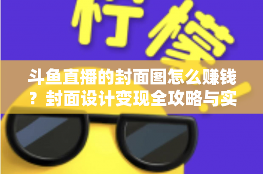 斗鱼直播的封面图怎么赚钱？封面设计变现全攻略与实战指南