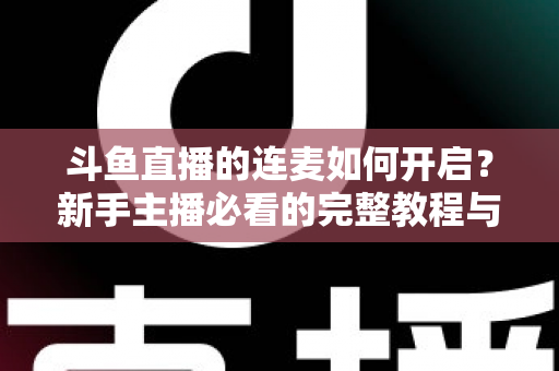 斗鱼直播的连麦如何开启？新手主播必看的完整教程与实用技巧全解析