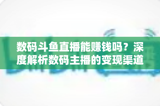 数码斗鱼直播能赚钱吗?深度解析数码主播的变现渠道与真实收入 数码斗鱼直播能赚钱吗?深度解析数码主播的变现渠道与真实收入