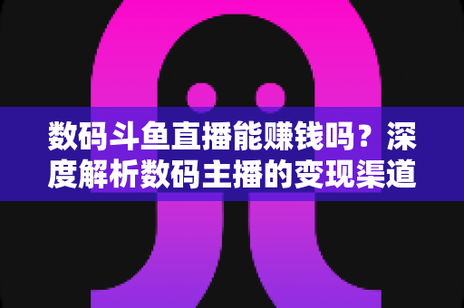 数码斗鱼直播能赚钱吗?深度解析数码主播的变现渠道与真实收入 数码斗鱼直播能赚钱吗?深度解析数码主播的变现渠道与真实收入