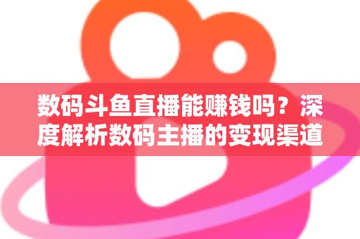 数码斗鱼直播能赚钱吗？深度解析数码主播的变现渠道与真实收入