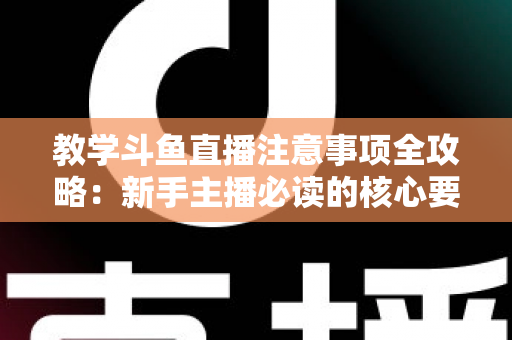 教学斗鱼直播注意事项全攻略：新手主播必读的核心要点与实用指南