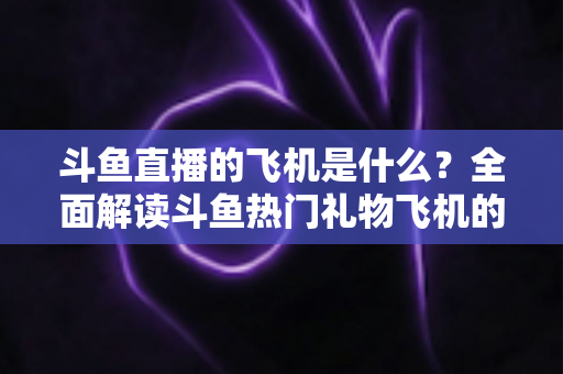 斗鱼直播的飞机是什么？全面解读斗鱼热门礼物飞机的价格、特效与送礼玩法