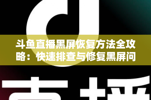 斗鱼直播黑屏恢复方法全攻略：快速排查与修复黑屏问题的实用指南