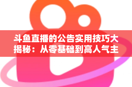 斗鱼直播的公告实用技巧大揭秘：从零基础到高人气主播的公告运营完全指南