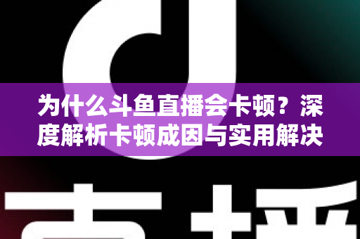 为什么斗鱼直播会卡顿？深度解析卡顿成因与实用解决方案全指南