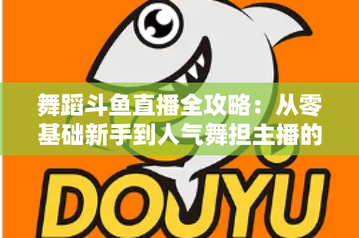 舞蹈斗鱼直播全攻略:从零基础新手到人气舞担主播的完整进阶指南 舞蹈斗鱼直播全攻略:从零基础新手到人气舞担主播的完整进阶指南
