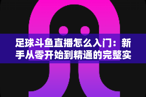 足球斗鱼直播怎么入门:新手从零开始到精通的完整实战指南 足球斗鱼直播怎么入门:新手从零开始到精通的完整实战指南