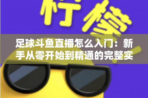 足球斗鱼直播怎么入门:新手从零开始到精通的完整实战指南 足球斗鱼直播怎么入门:新手从零开始到精通的完整实战指南