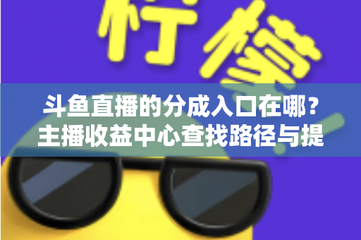 斗鱼直播的分成入口在哪?主播收益中心查找路径与提现全攻略 斗鱼直播的分成入口在哪?主播收益中心查找路径与提现全攻略