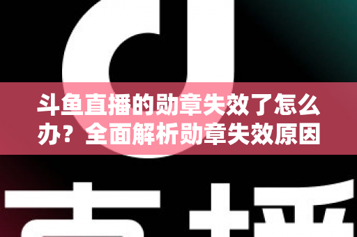 斗鱼直播的勋章失效了怎么办？全面解析勋章失效原因与恢复方法，助你快速找回专属荣誉