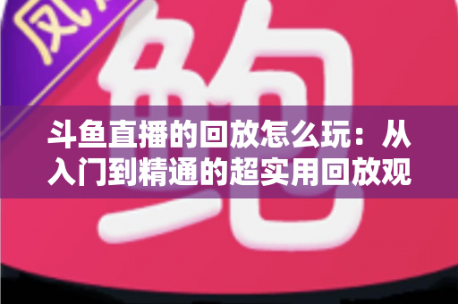 斗鱼直播的回放怎么玩：从入门到精通的超实用回放观看指南