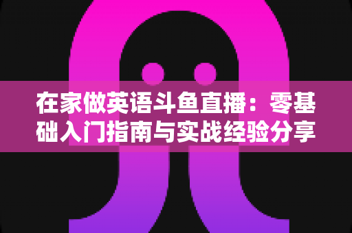 在家做英语斗鱼直播：零基础入门指南与实战经验分享
